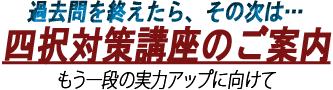 過去問を終えた方は…四択対策講座のご案内。もう一段の実力アップに向けて